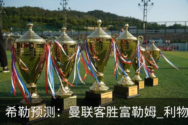 希勒预测：曼联客胜富勒姆 利物浦负伯恩茅斯，枪手曼城继续连胜